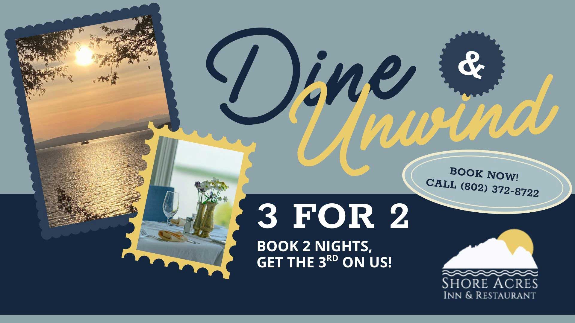 Dine and Unwindw 3 for 2 - Book 2 nights get the 3rd on Us . Call to book 802-372-8722